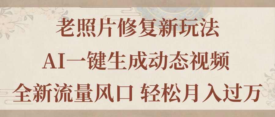 （11503期）老照片修复新玩法，老照片AI一键生成动态视频 全新流量风口 轻松月入过万-创客云联盟