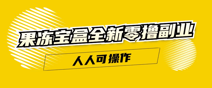 果冻宝盒全新零撸副业，人人可操作，新手小白都可以动动手指日入300+-创客云联盟