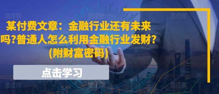 某付费文章：金融行业还有未来吗?普通人怎么利用金融行业发财?(附财富密码)-创客云联盟