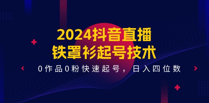 2024抖音直播铁罩衫起号技术，0作品0粉快速起号，日入四位数（14节课）-创客云联盟
