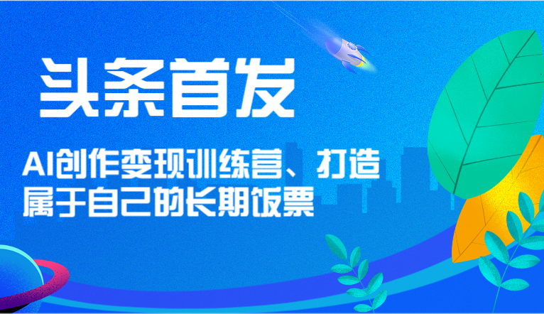 头条首发 AI创作变现训练营，打造属于自己的长期饭票-创客云联盟