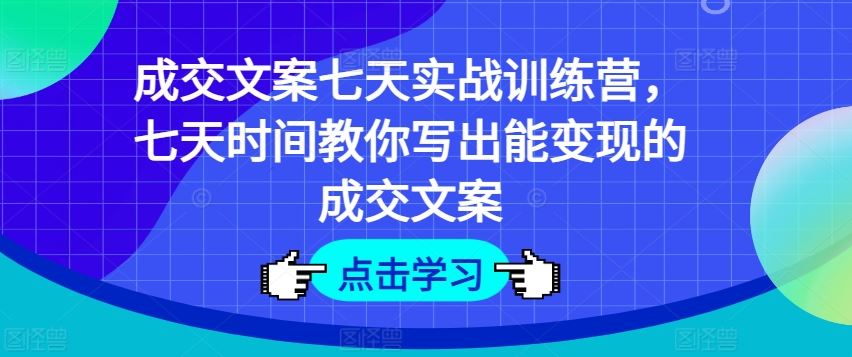 成交文案七天实战训练营，七天时间教你写出能变现的成交文案-创客云联盟