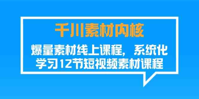 千川素材内核，爆量素材线上课程，系统化学习短视频素材（12节）-创客云联盟