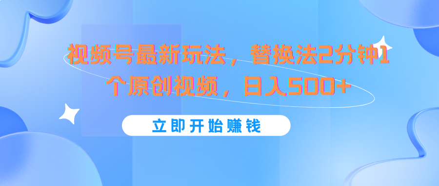 视频号最新玩法，替换法2分钟1个原创视频，日入500+-创客云联盟