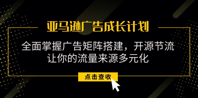 （11619期）亚马逊-广告成长计划，掌握广告矩阵搭建/开源节流/流量来源多元化-创客云联盟