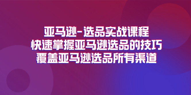 （11620期）亚马逊-选品实战课程，快速掌握亚马逊选品的技巧，覆盖亚马逊选品所有渠道-创客云联盟