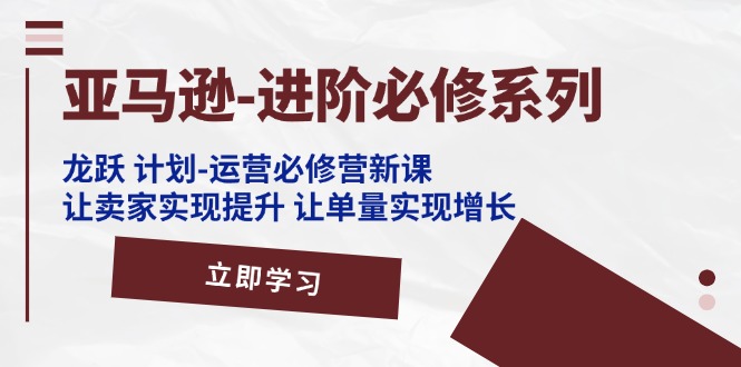 （11623期）亚马逊-进阶必修系列，龙跃 计划-运营必修营新课，让卖家实现提升 让单…-创客云联盟