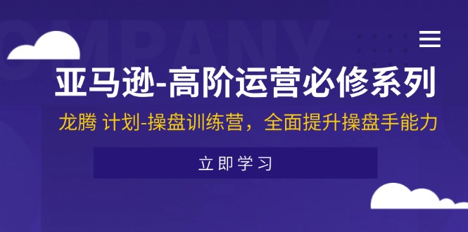 （11625期）亚马逊-高阶运营必修系列，龙腾 计划-操盘训练营，全面提升操盘手能力-创客云联盟