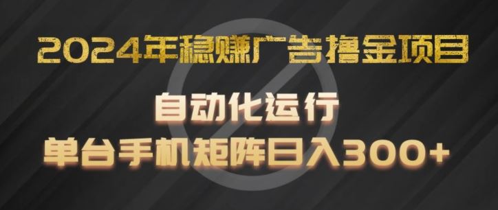 2024年稳赚广告撸金项目，全程自动化运行，单台手机就可以矩阵操作，日入300+【揭秘】-创客云联盟