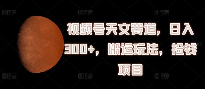 视频号天文赛道，日入300+，搬运玩法，捡钱项目【揭秘】-创客云联盟