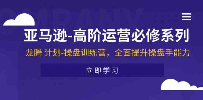 亚马逊高阶运营必修系列，龙腾计划-操盘训练营，全面提升操盘手能力-创客云联盟