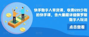 快手数字人带货课，收费699少有的快手课，含大量超详细俄罗斯数字人玩法-创客云联盟