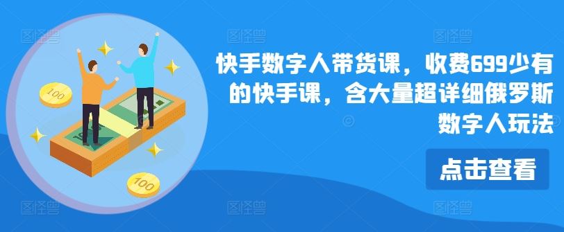 快手数字人带货课，收费699少有的快手课，含大量超详细俄罗斯数字人玩法-创客云联盟