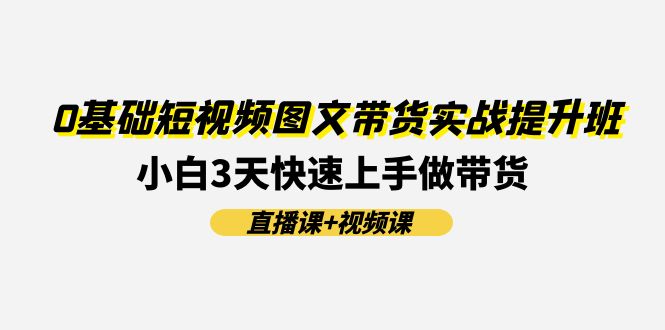 （11641期）0基础短视频图文带货实战提升班(直播课+视频课)：小白3天快速上手做带货-创客云联盟