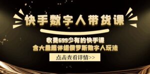 收费699少有的快手数字人带货课，含大量超详细俄罗斯数字人玩法-创客云联盟