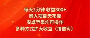 每天2分钟收益300+，懒人项目天花板，安卓苹果均可操作，多种方式扩大收益（抢首码）-创客云联盟
