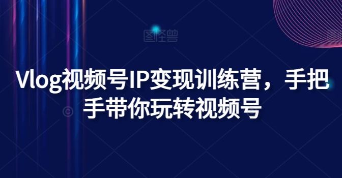 Vlog视频号IP变现训练营，手把手带你玩转视频号-创客云联盟