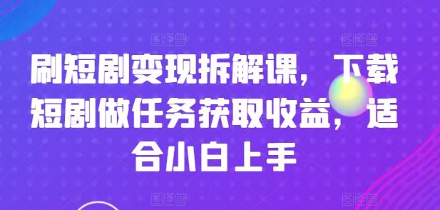 刷短剧变现拆解课，下载短剧做任务获取收益，适合小白上手-创客云联盟