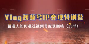 （11654期）Vlog 视频号IP变现特训营，普通人如何通过视频号变现赚钱（15节）-创客云联盟