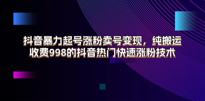 （11656期）抖音暴力起号涨粉卖号变现，纯搬运，收费998的抖音热门快速涨粉技术-创客云联盟