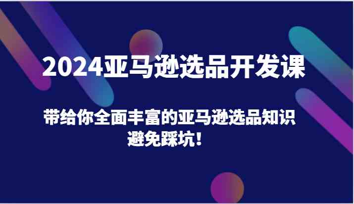 2024亚马逊选品开发课，带给你全面丰富的亚马逊选品知识，避免踩坑！-创客云联盟