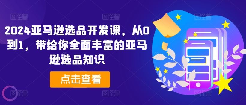 2024亚马逊选品开发课，从0到1，带给你全面丰富的亚马逊选品知识-创客云联盟