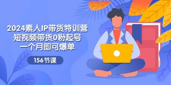 （11670期）2024素人IP带货特训营，短视频带货0粉起号，一个月即可爆单（156节）-创客云联盟