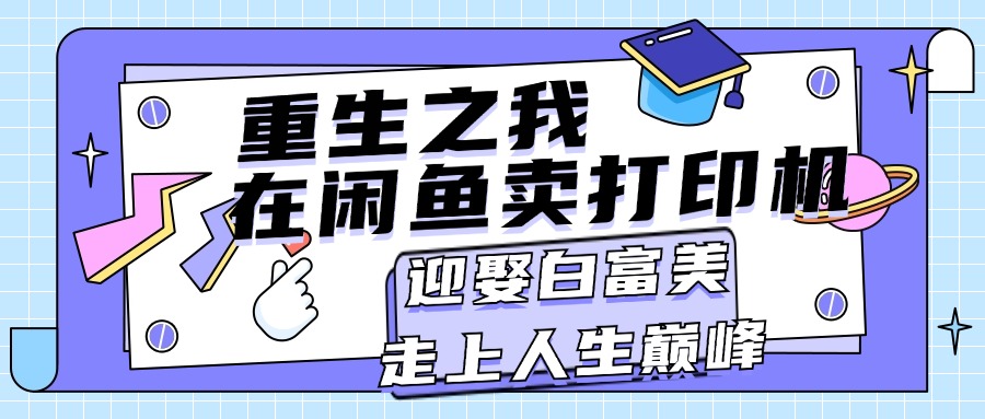 （11681期）重生之我在闲鱼卖打印机，月入过万，迎娶白富美，走上人生巅峰-创客云联盟