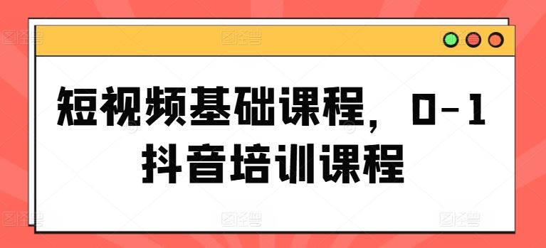 短视频基础课程，0-1抖音培训课程-创客云联盟