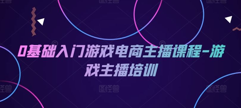 0基础入门游戏电商主播课程-游戏主播培训-创客云联盟