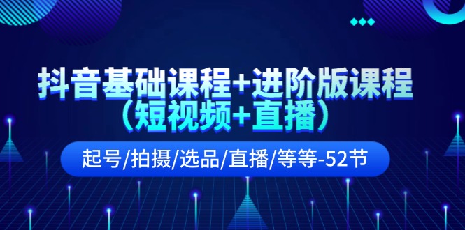 （11686期）抖音基础课程+进阶版课程（短视频+直播）起号/拍摄/选品/直播/等等-52节-创客云联盟