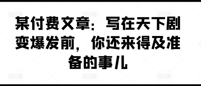 某付费文章：写在天下剧变爆发前，你还来得及准备的事儿-创客云联盟