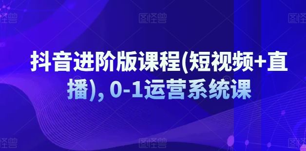 抖音进阶版课程(短视频+直播), 0-1运营系统课-创客云联盟