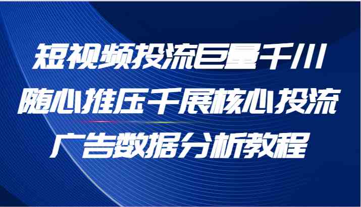 短视频投流巨量千川随心推压千展核心投流广告数据分析教程（65节）-创客云联盟