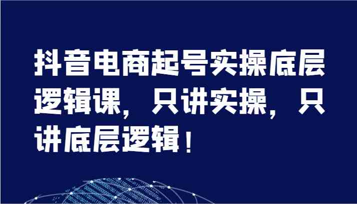抖音电商起号实操底层逻辑课，只讲实操，只讲底层逻辑！（7节）-创客云联盟