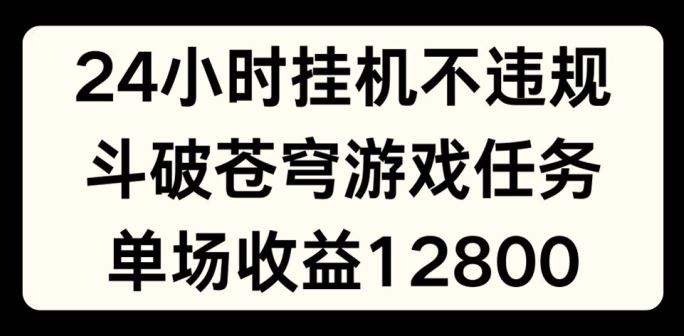 24小时无人挂JI不违规，斗破苍穹游戏任务，单场直播最高收益1280【揭秘】-创客云联盟