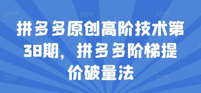 拼多多原创高阶技术第38期，拼多多阶梯提价破量法-创客云联盟