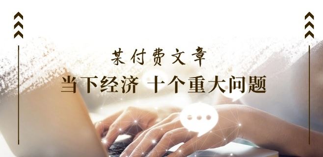某付费文章《当下经济 十个重大问题》覆盖了大家关心的全部经济类话题-创客云联盟