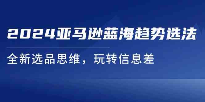 2024亚马逊蓝海趋势选法，全新选品思维，玩转信息差-创客云联盟