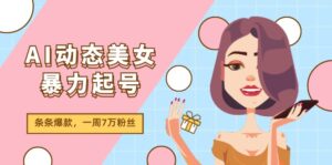（11705期）AI动态美女暴力起号2.0，新赛道原创作品，条条爆款，一周7万粉丝-创客云联盟
