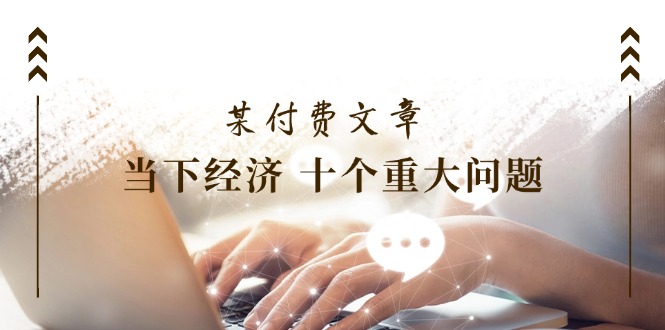 （11707期）某付费文章《当下经济 十个重大问题》覆盖了大家关心的全部经济类话题-创客云联盟