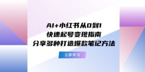 (11717期)AI+小红书从0到1快速起号变现指南:分享多种打造爆款笔记方法-创客云联盟
