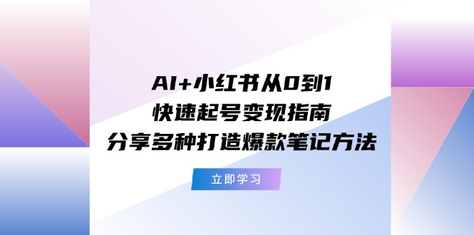 （11717期）AI+小红书从0到1快速起号变现指南：分享多种打造爆款笔记方法-创客云联盟