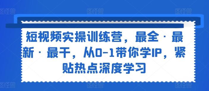 短视频实操训练营，最全·最新·最干，从0-1带你学IP，紧贴热点深度学习-创客云联盟