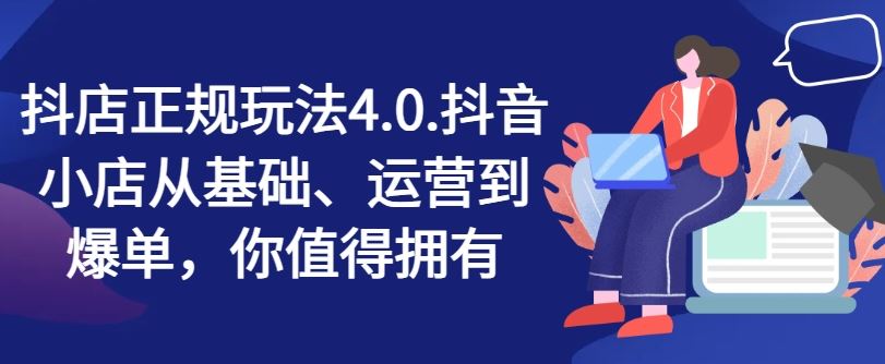 抖店正规玩法4.0，抖音小店从基础、运营到爆单，你值得拥有-创客云联盟