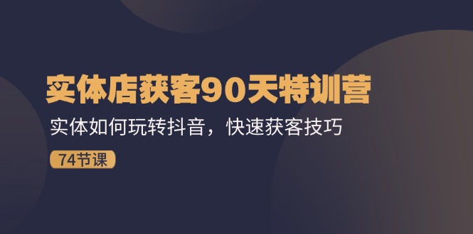 实体店获客90天特训营：实体如何玩转抖音，快速获客技巧（74节）-创客云联盟