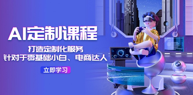 （11730期）AI-定制课程，打造 定制化服务（针对于零基础小白、电商达人）36节课-创客云联盟