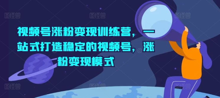 视频号涨粉变现训练营，一站式打造稳定的视频号，涨粉变现模式-创客云联盟