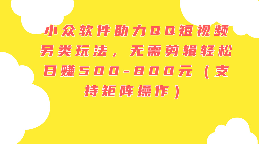 （11736期）小众软件助力QQ短视频另类玩法，无需剪辑轻松日赚500-800元（支持矩阵…-创客云联盟