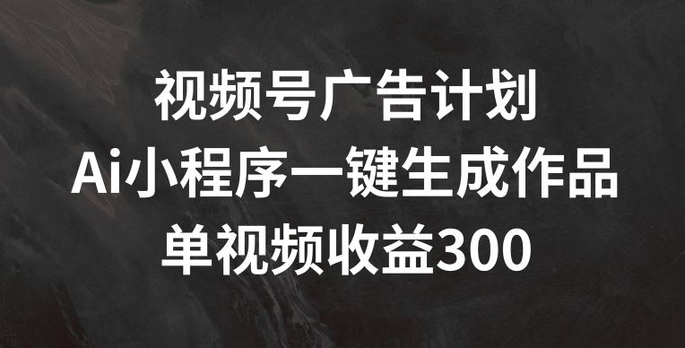 视频号广告计划，AI小程序一键生成作品， 单视频收益300+【揭秘】-创客云联盟